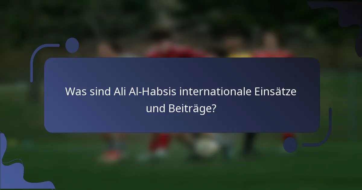 Was sind Ali Al-Habsis internationale Einsätze und Beiträge?