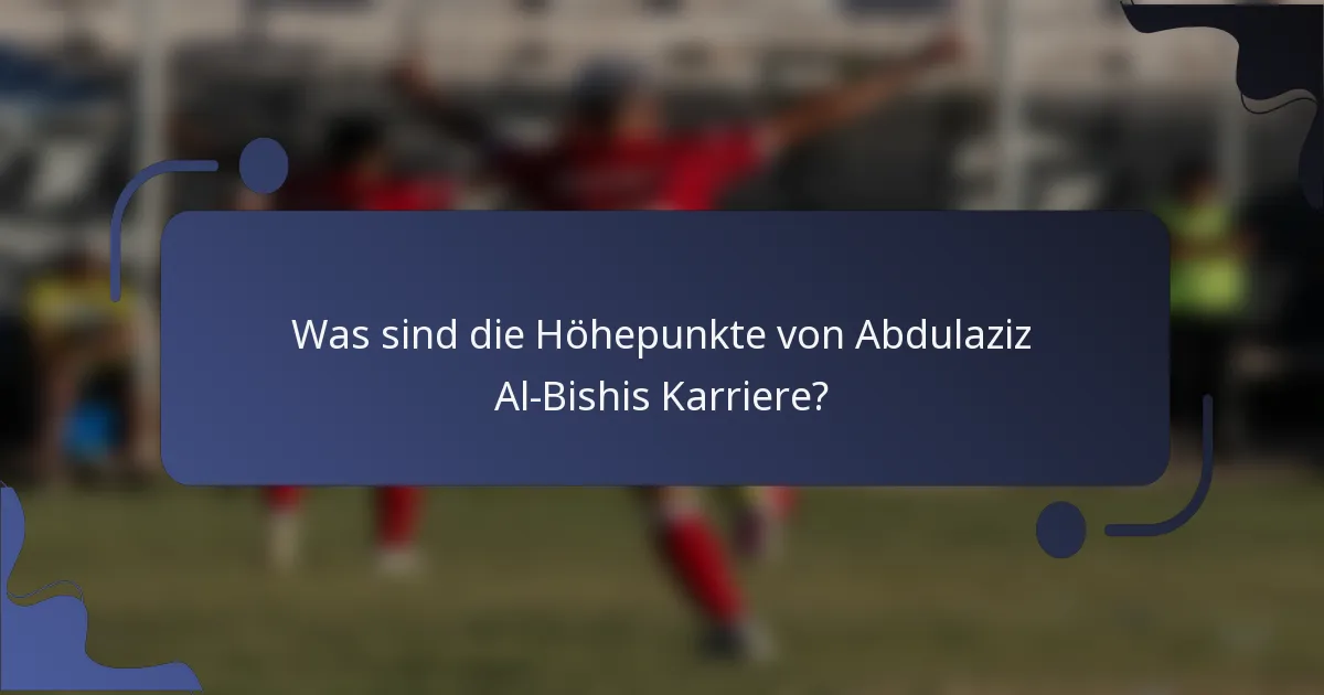 Was sind die Höhepunkte von Abdulaziz Al-Bishis Karriere?