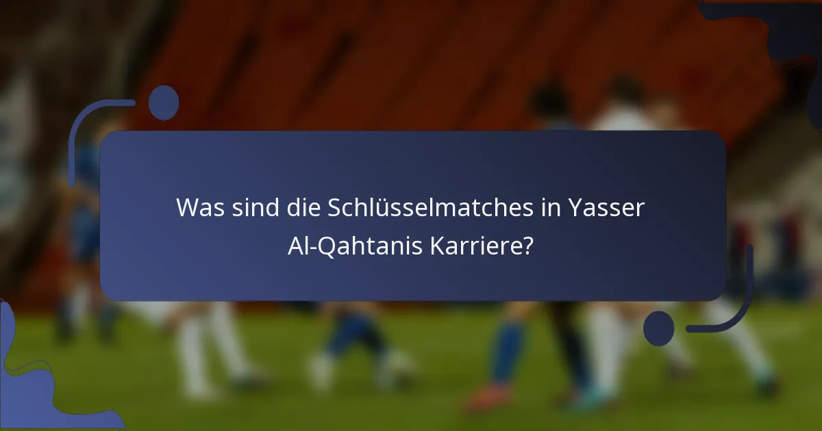 Was sind die Schlüsselmatches in Yasser Al-Qahtanis Karriere?