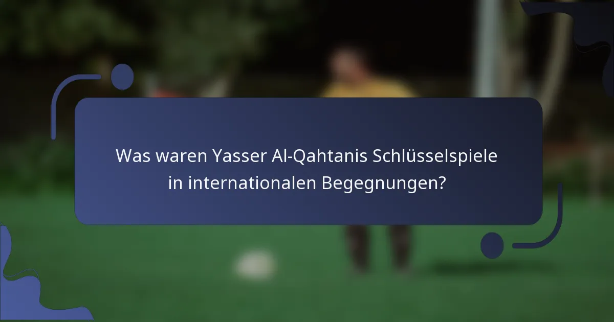 Was waren Yasser Al-Qahtanis Schlüsselspiele in internationalen Begegnungen?
