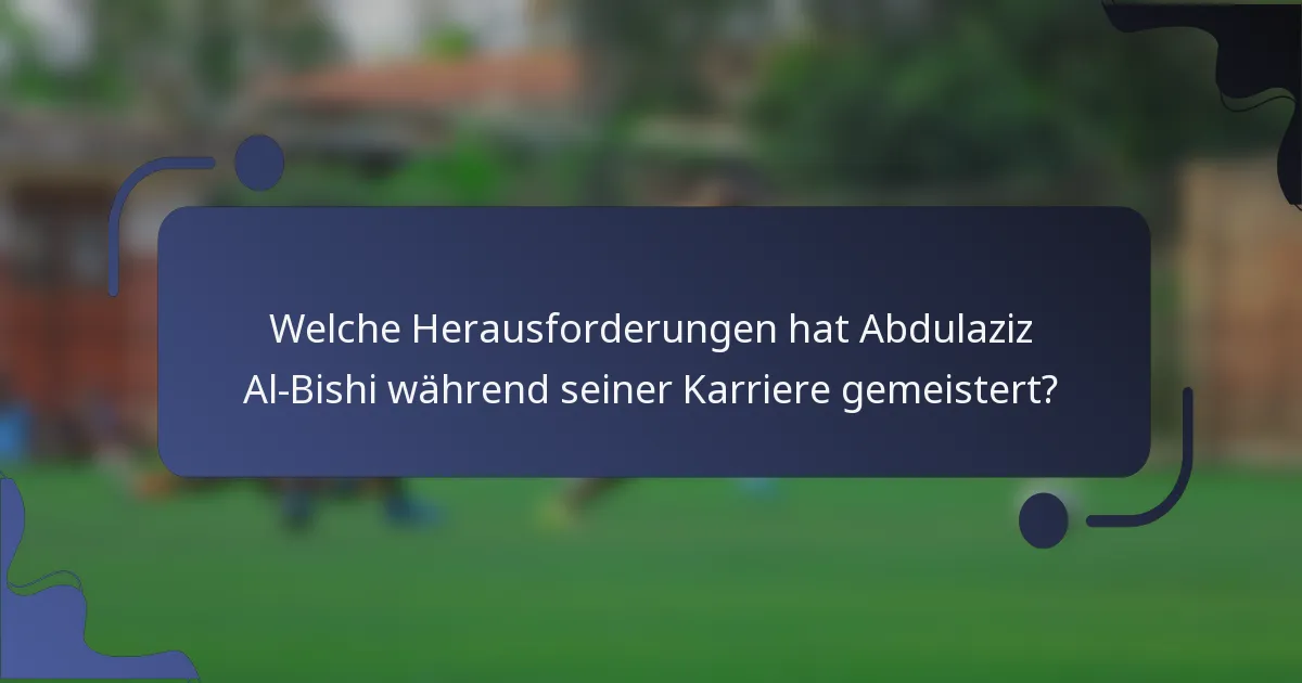 Welche Herausforderungen hat Abdulaziz Al-Bishi während seiner Karriere gemeistert?