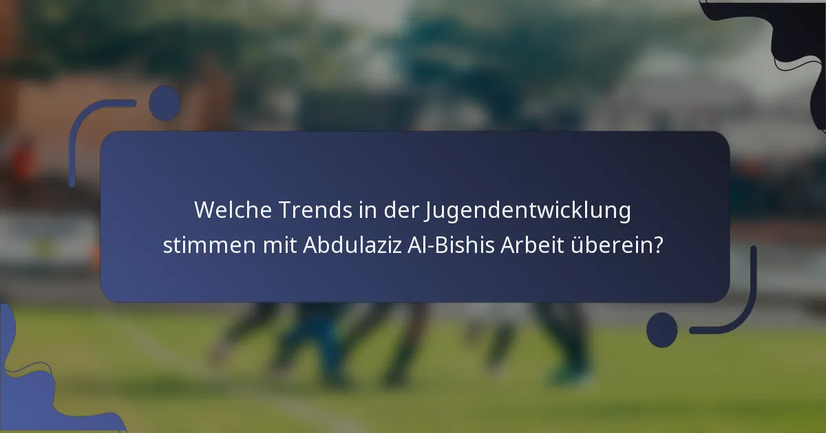 Welche Trends in der Jugendentwicklung stimmen mit Abdulaziz Al-Bishis Arbeit überein?