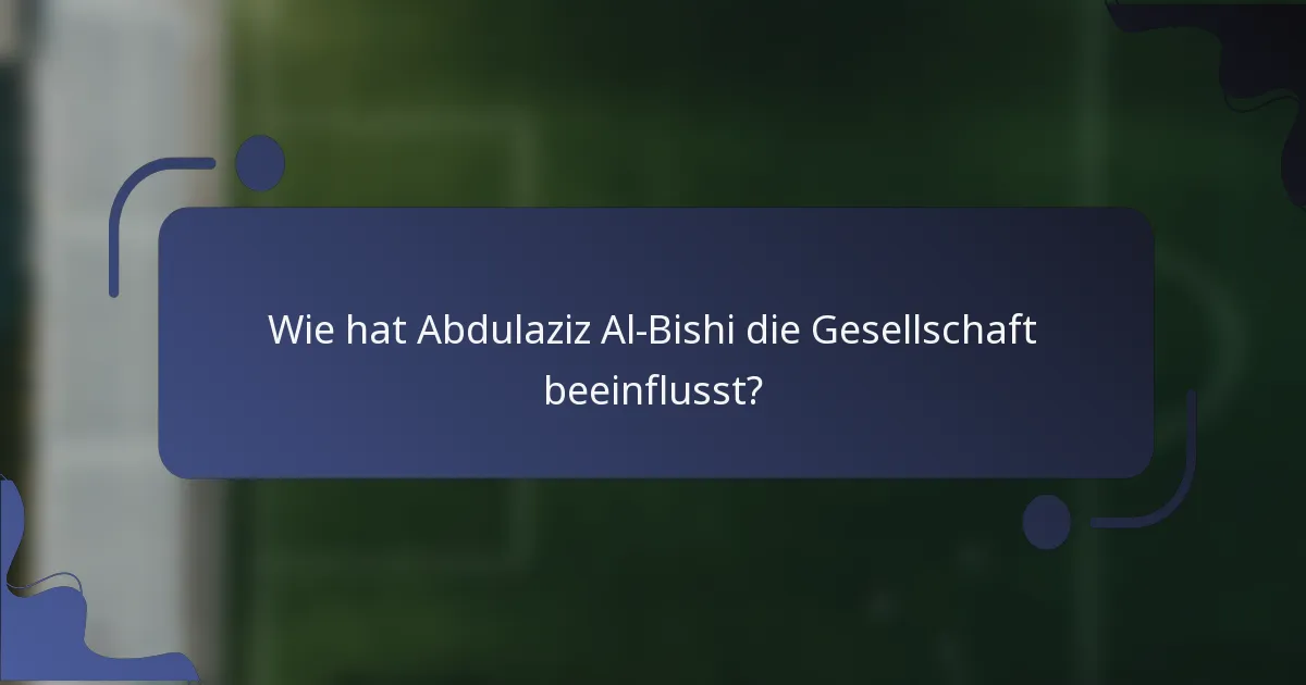 Wie hat Abdulaziz Al-Bishi die Gesellschaft beeinflusst?