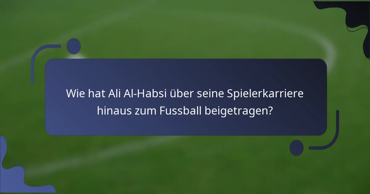 Wie hat Ali Al-Habsi über seine Spielerkarriere hinaus zum Fussball beigetragen?