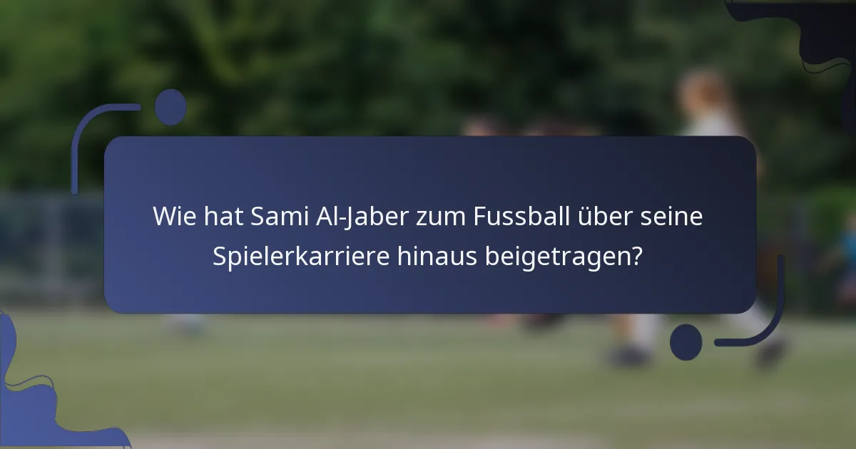 Wie hat Sami Al-Jaber zum Fussball über seine Spielerkarriere hinaus beigetragen?