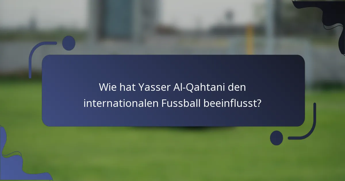 Wie hat Yasser Al-Qahtani den internationalen Fussball beeinflusst?