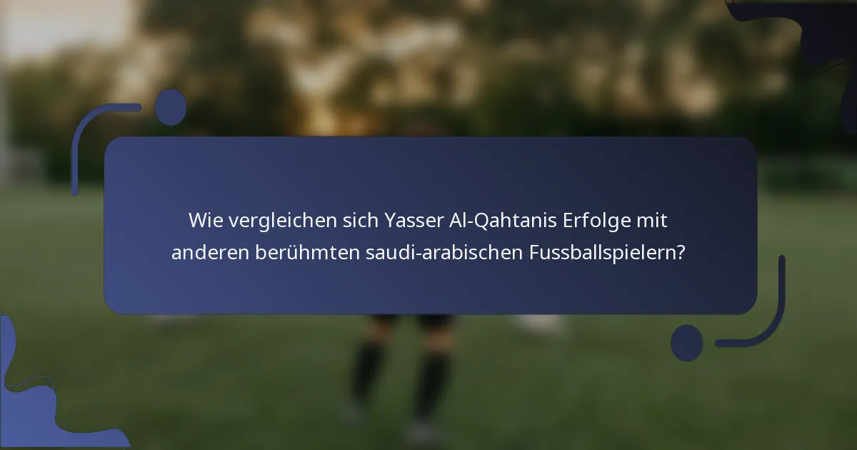 Wie vergleichen sich Yasser Al-Qahtanis Erfolge mit anderen berühmten saudi-arabischen Fussballspielern?