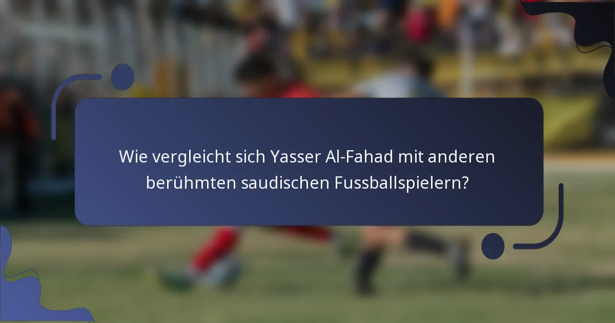 Wie vergleicht sich Yasser Al-Fahad mit anderen berühmten saudischen Fussballspielern?
